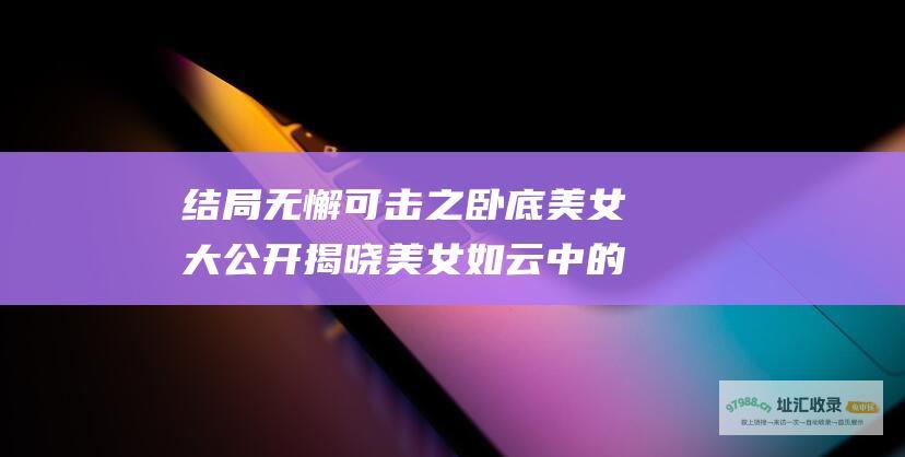 结局无懈可击之卧底美女大公开 揭晓 美女如云中 的神秘身份
