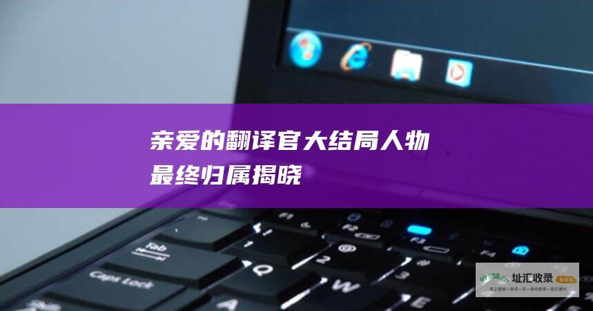 亲爱的翻译官大结局 人物最终归属揭晓