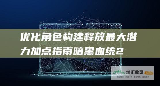 优化角色构建释放最大潜力加点指南暗黑血统2