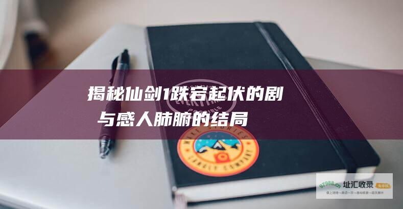 揭秘仙剑1跌宕起伏的剧情与感人肺腑的结局