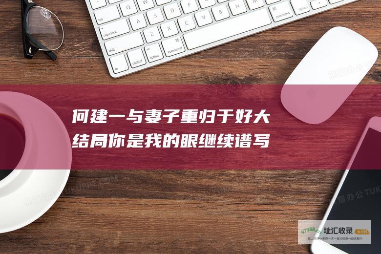 何建一与妻子重归于好 大结局 你是我的眼 继续谱写爱与希望