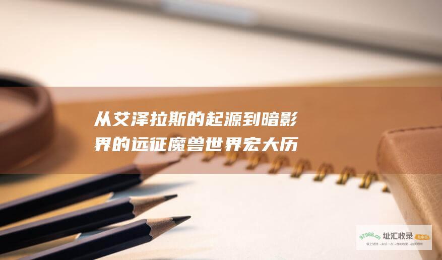 从艾泽拉斯的起源到暗影界的远征 魔兽世界宏大历史剧情详解