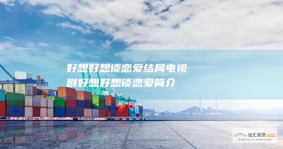 好想好想谈恋爱结局电视剧好想好想谈恋爱简介