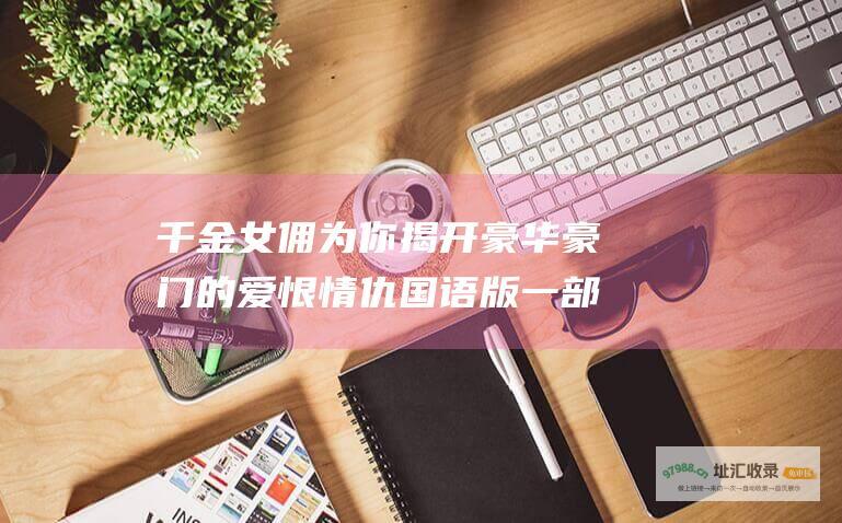千金女佣 为你揭开豪华豪门的爱恨情仇 国语版 一部不容错过的经典剧集