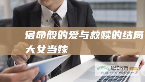 宿命般的爱与救赎的结局大女当嫁
