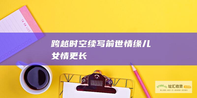 跨越时空续写前世情缘儿女情更长