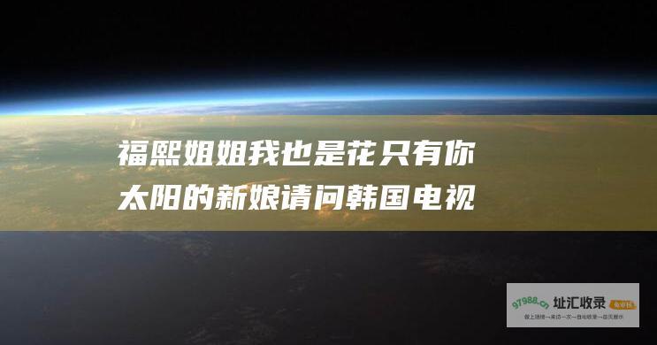 福熙姐姐 我也是花 只有你 太阳的新娘 请问韩国电视剧里我的女人是花儿 韩国