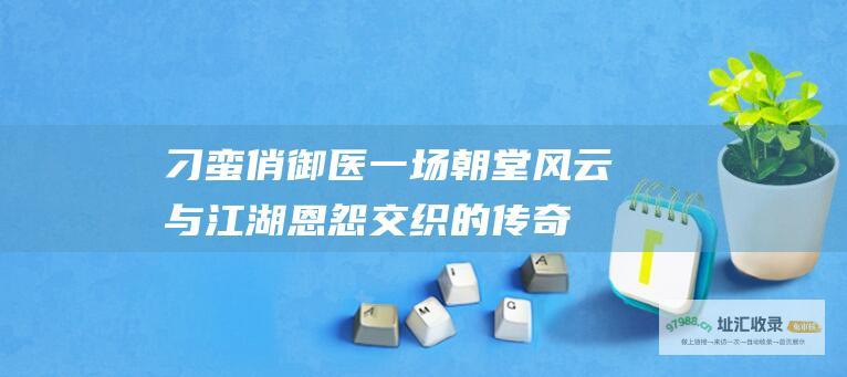 刁蛮俏御医一场朝堂风云与江湖恩怨交织的传奇