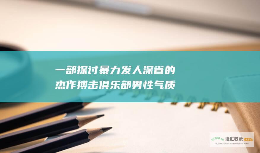 一部探讨暴力 发人深省的杰作 搏击俱乐部 男性气质和社会规范的黑暗