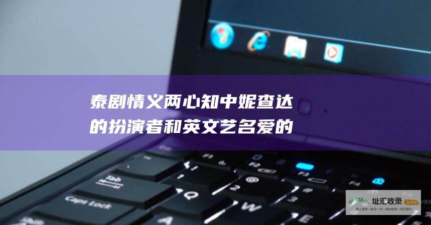泰剧 情义两心知 中妮查达的扮演者和英文艺名 爱的新生