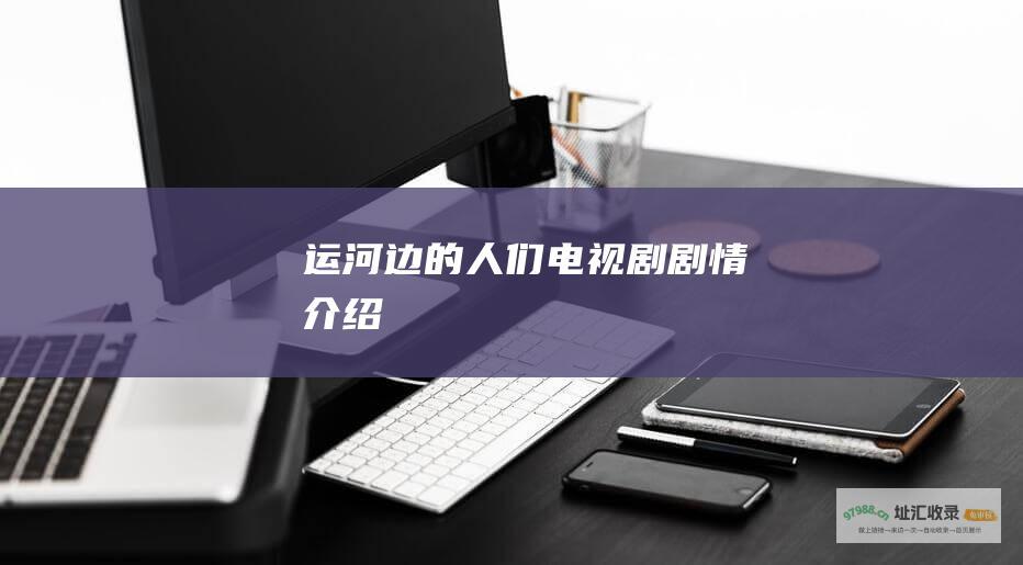 运河边的人们电视剧剧情介绍