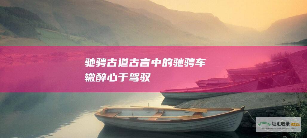 驰骋古道 古言中的驰骋车辙 醉心于驾驭