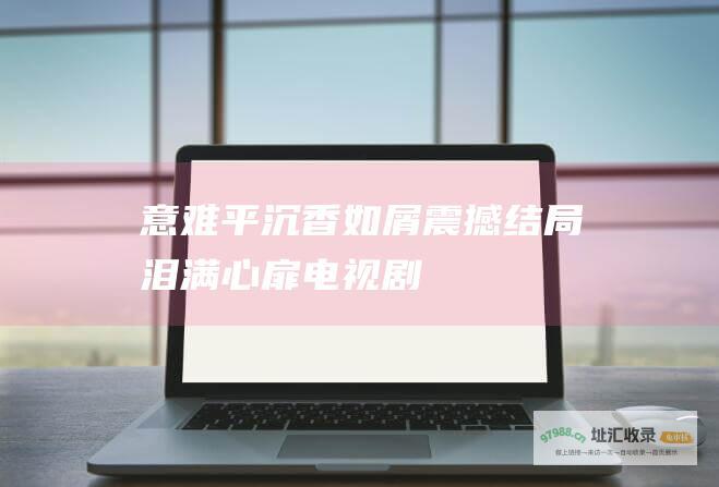 意难平 沉香如屑 震撼结局 泪满心扉 电视剧