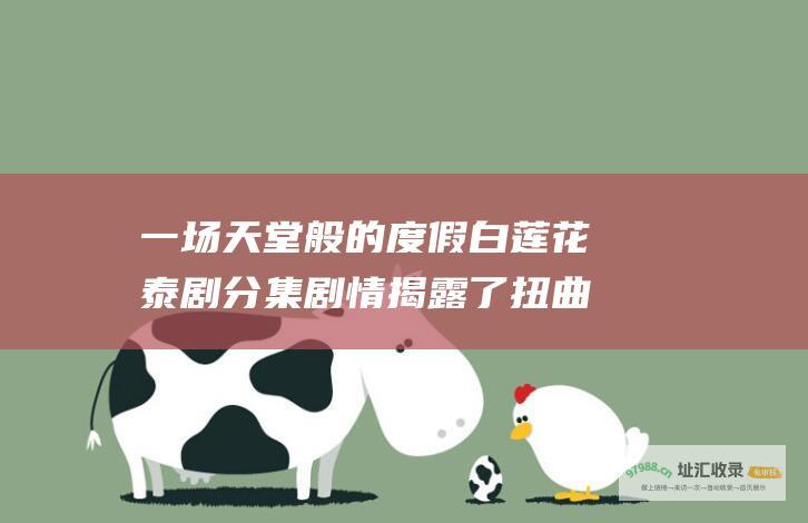 一场天堂般的度假 白莲花泰剧分集剧情 揭露了扭曲的欲望和破坏性谎言