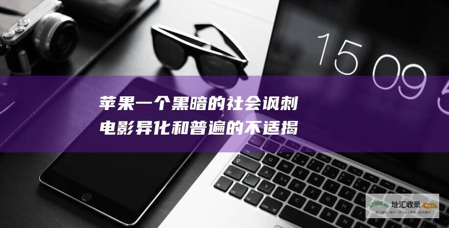 苹果一个黑暗的社会讽刺电影异化和普遍的不适揭