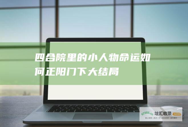 四合院里的小人物命运如何 正阳门下大结局