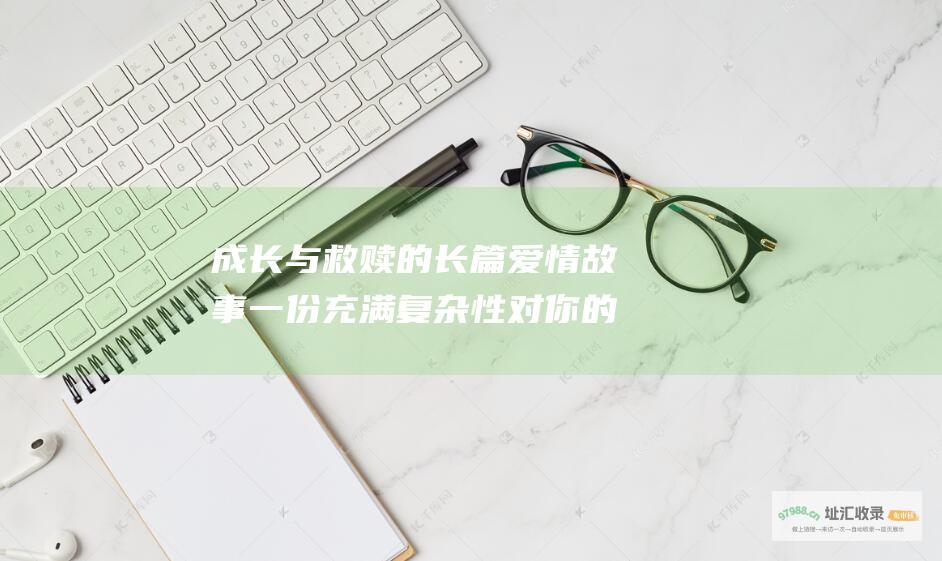 成长与救赎的长篇爱情故事 一份充满复杂性 对你的爱很美结局