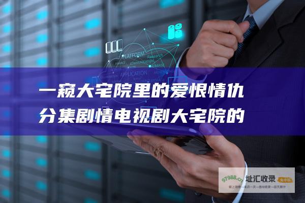 一窥大宅院里的爱恨情仇分集剧情电视剧大宅院的