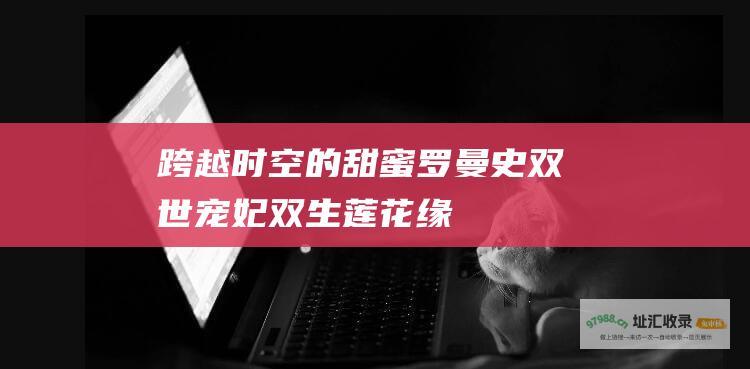 跨越时空的甜蜜罗曼史 双世宠妃 双生莲花缘