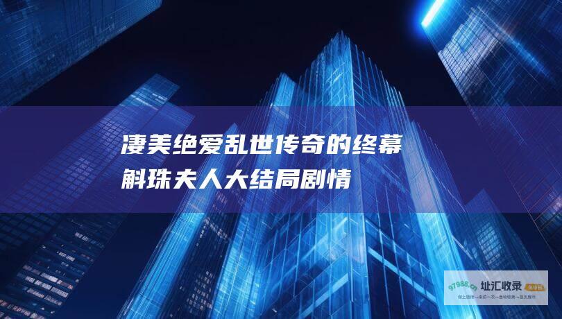 凄美绝爱乱世传奇的终幕斛珠夫人大结局剧情