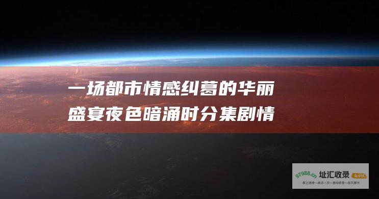一场都市情感纠葛的华丽盛宴夜色暗涌时分集剧情