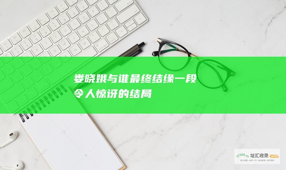 娄晓娥与谁最终结缘一段令人惊讶的结局