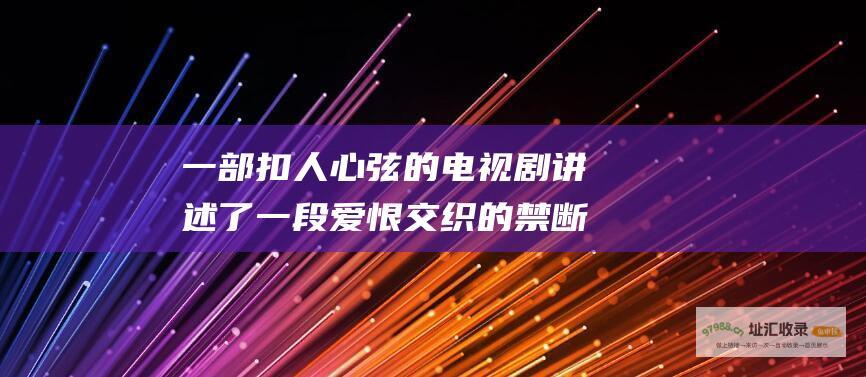 一部扣人心弦的电视剧 讲述了一段爱恨交织的禁断之恋 夜色暗涌时