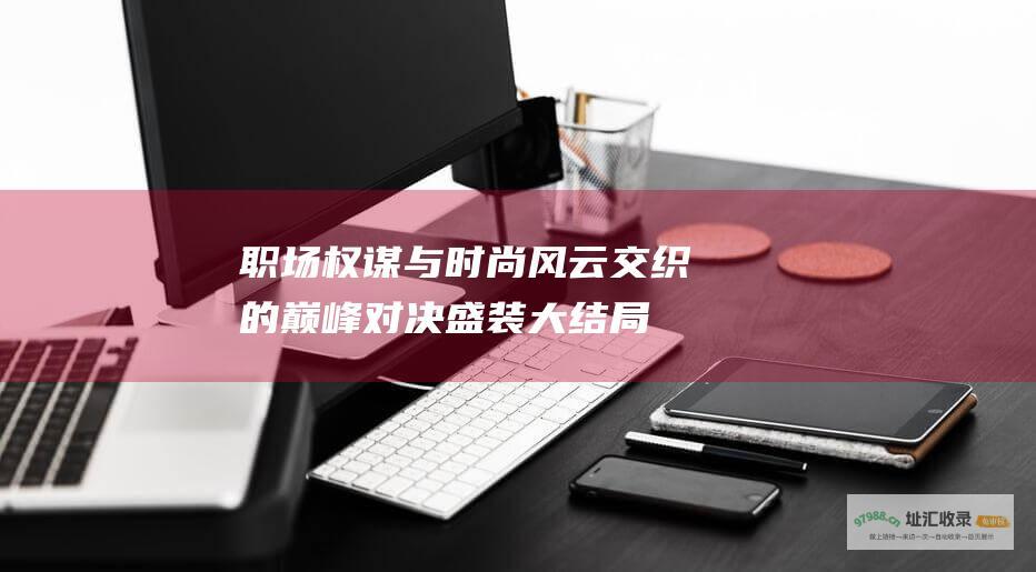 职场权谋与时尚风云交织的巅峰对决盛装大结局