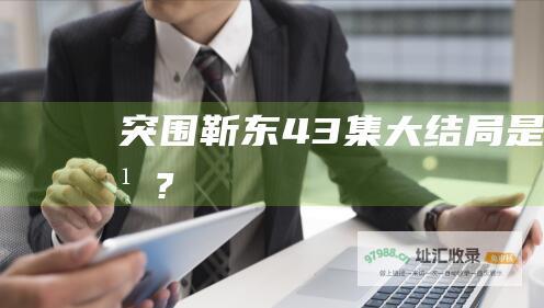 突围靳东43集大结局是什么?