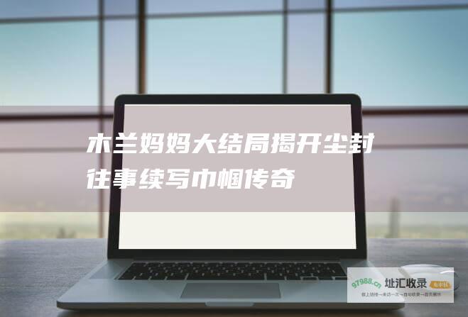 木兰妈妈大结局揭开尘封往事续写巾帼传奇