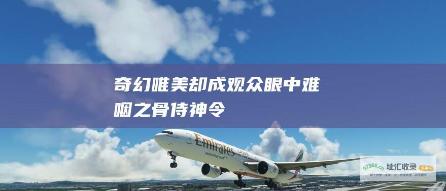 奇幻唯美却成观众眼中难咽之骨侍神令