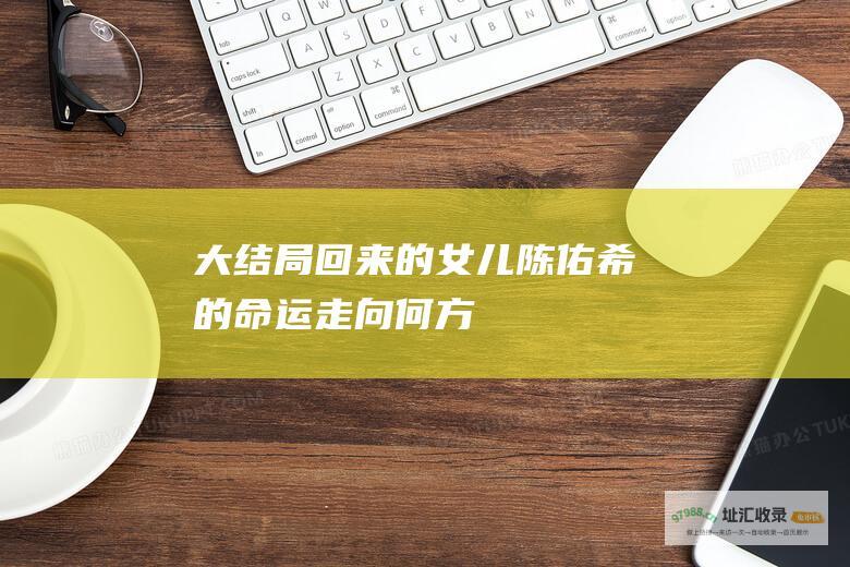 大结局回来的女儿陈佑希的命运走向何方