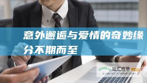 意外邂逅与爱情的奇妙缘分 不期而至