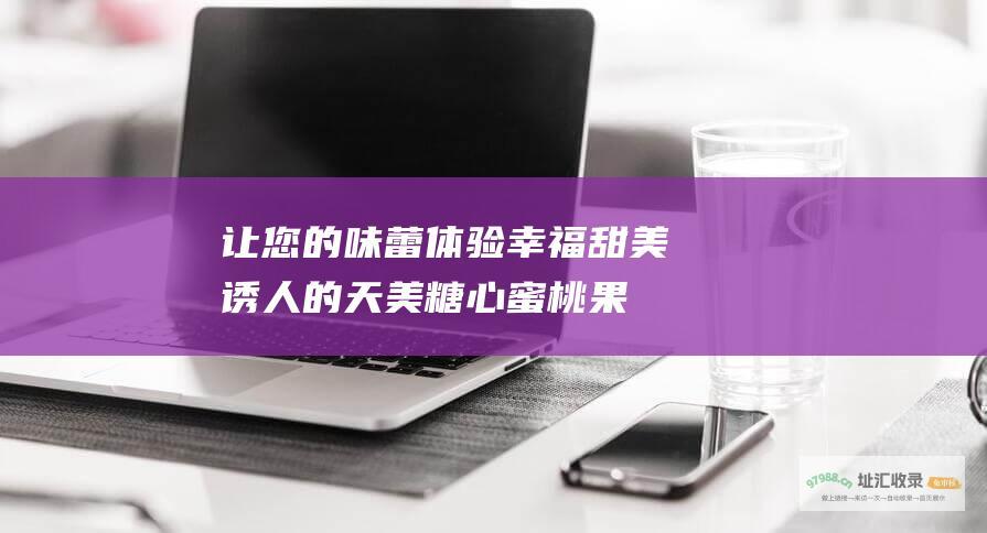 让您的味蕾体验幸福！ 甜美诱人的天美糖心蜜桃果冻排行