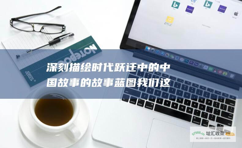 深刻描绘时代跃迁中的中国故事 的故事蓝图 我们这十年