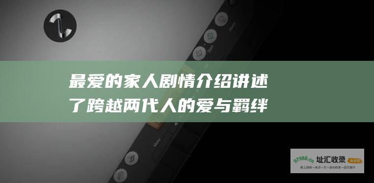 最爱的家人剧情介绍讲述了跨越两代人的爱与羁绊