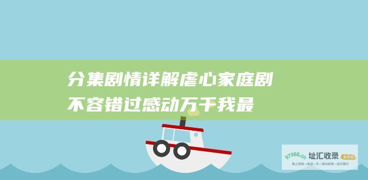分集剧情详解 虐心家庭剧不容错过 感动万千！ 我最爱的家人