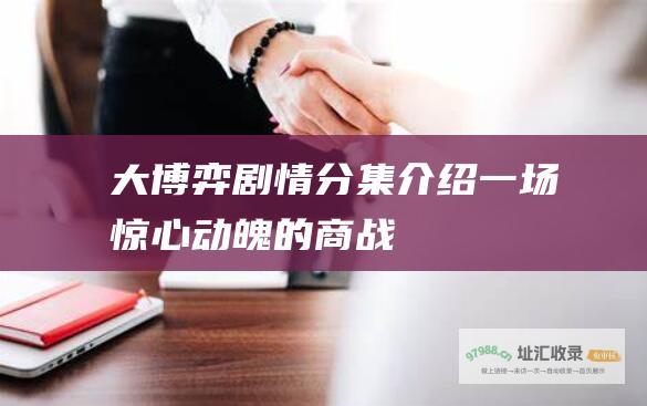 大博弈剧情分集介绍 一场惊心动魄的商战