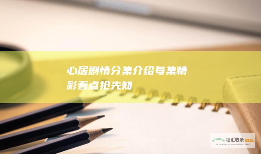 心居剧情分集介绍每集精彩看点抢先知