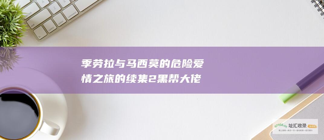 季劳拉与马西莫的危险爱情之旅的续集2黑帮大佬