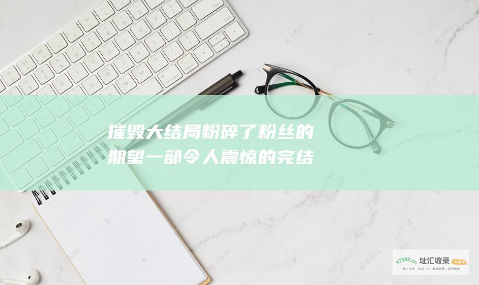 摧毁大结局粉碎了粉丝的期望一部令人震惊的完结