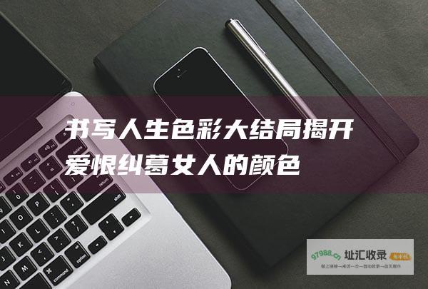 书写人生色彩大结局揭开爱恨纠葛女人的颜色