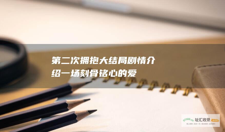第二次拥抱大结局剧情介绍一场刻骨铭心的爱