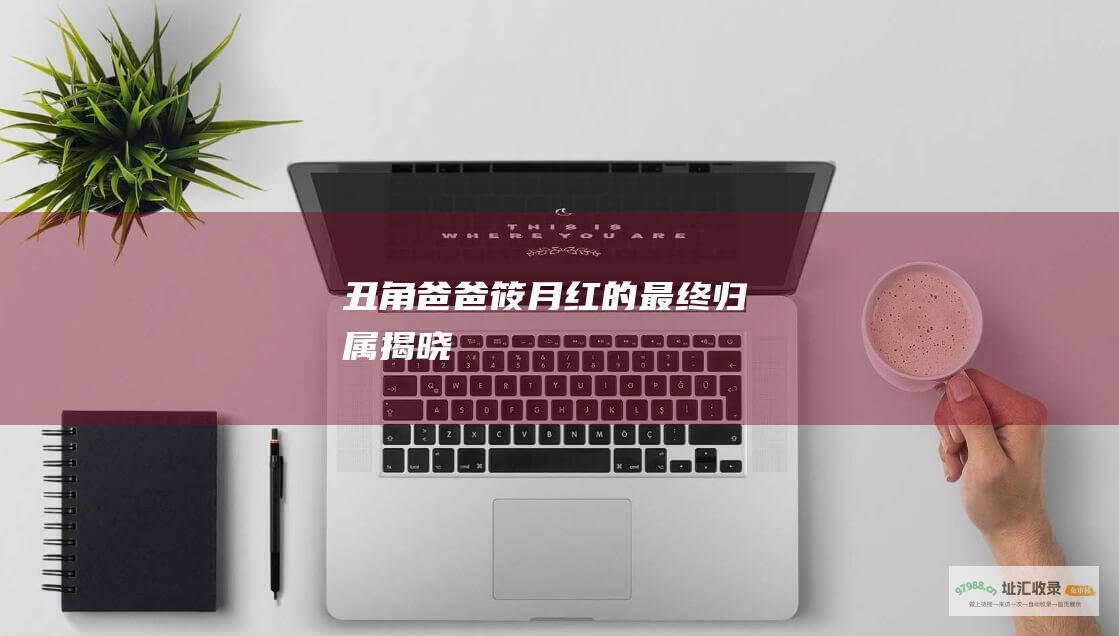 丑角爸爸筱月红的最终归属揭晓