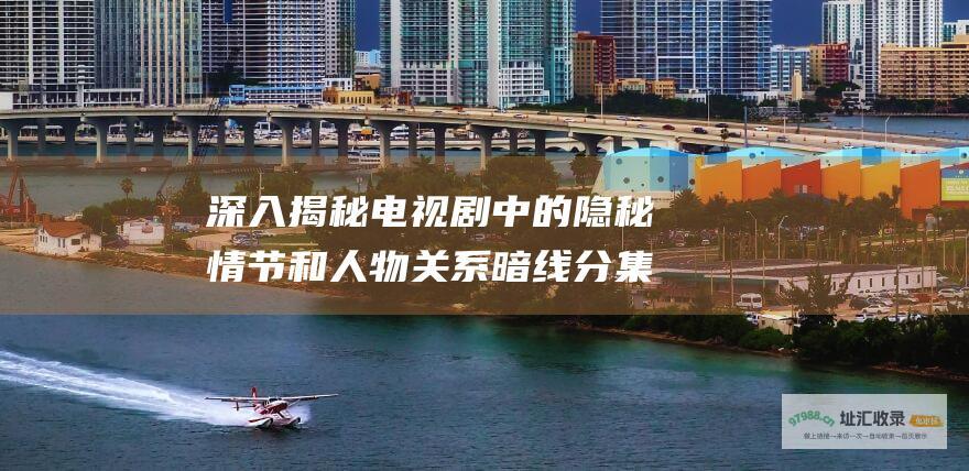 深入揭秘电视剧中的隐秘情节和人物关系暗线分集