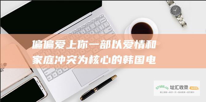 偏偏爱上你 一部以爱情和家庭冲突为核心的韩国电视剧简介