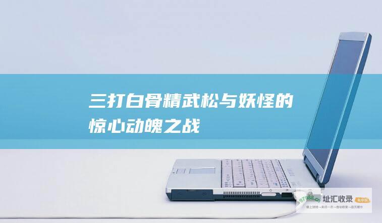 三打白骨精武松与妖怪的惊心动魄之战