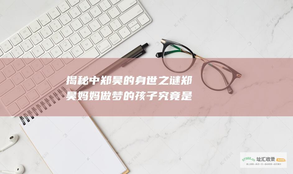 揭秘中郑昊的身世之谜郑昊妈妈做梦的孩子究竟是