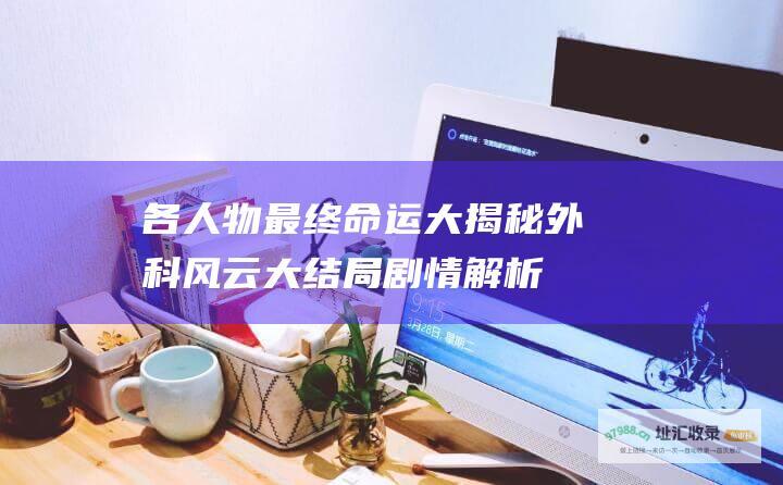 各人物最终命运大揭秘 外科风云大结局剧情解析