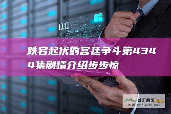 跌宕起伏的宫廷争斗第4344集剧情介绍步步惊